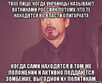 твое лицо, когда украинцы называют ватниками россиян потому, что те находятся во власти олигархата когда сами находятся в том же положении и активно поддаются зомбёжке, выгодной их политикам.