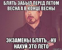 блять забыл перед летом весна а в конце весны экзамены блять... ну нахуй это лето