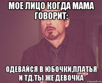 мое лицо когда мама говорит: одевайся в юбочки,платья и тд.ты же девочка