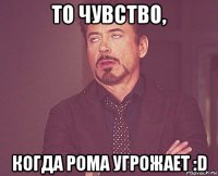 то чувство, когда рома угрожает :d