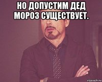 но допустим дед мороз существует. 