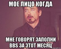 мое лицо когда мне говорят заполни bbs за этот месяц