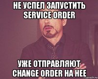 не успел запустить service order уже отправляют change order на нее