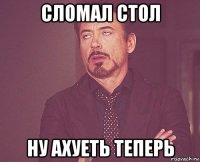 сломал стол ну ахуеть теперь