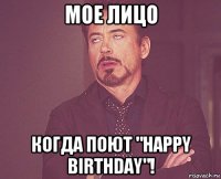 мое лицо когда поют "happy birthday"!