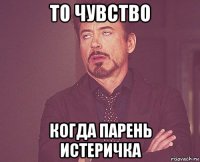 то чувство когда парень истеричка