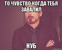 то чувство когда тебя завалил нуб