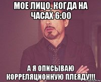 мое лицо, когда на часах 6:00 а я описываю корреляционную плеяду!!!