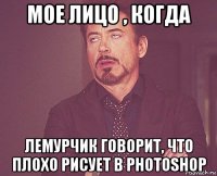 мое лицо , когда лемурчик говорит, что плохо рисует в photoshop