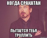 когда сракатан пытается тебя троллить