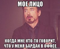 мое лицо когда мне кто-то говорит, что у меня бардак в офисе