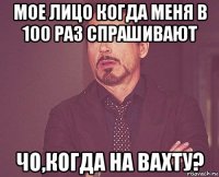 мое лицо когда меня в 100 раз спрашивают чо,когда на вахту?