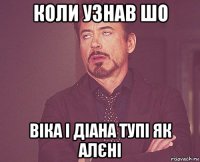 коли узнав шо віка і діана тупі як алєні