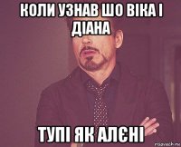 коли узнав шо віка і діана тупі як алєні