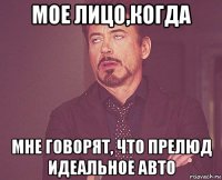 мое лицо,когда мне говорят, что прелюд идеальное авто