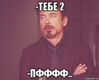 -тебе 2 -пфффф..