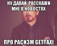 ну давай, расскажи мне в новостях про расизм gettaxi