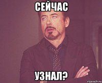 сейчас узнал?