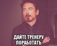  дайте тренеру поработать