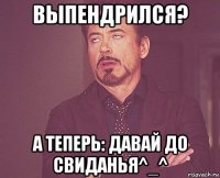 выпендрился? а теперь: давай до свиданья^_^