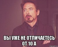  вы уже не отличаетесь от 10 а