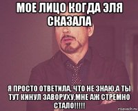 мое лицо когда эля сказала я просто ответила, что не знаю,а ты тут кинул заворуху,мне аж стремно стало!!!!!