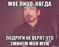 мое лицо, когда подруги не верят,что эминем мой муж