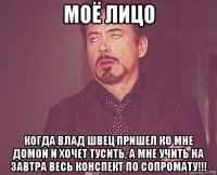 моё лицо когда влад швец пришел ко мне домой и хочет тусить, а мне учить на завтра весь конспект по сопромату!!!