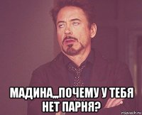  мадина,,,почему у тебя нет парня?