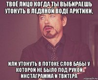 твоё лицо когда ты выбираешь утонуть в ледяной воде арктики, или утонуть в потоке слов бабы у которой не было под рукой инстаграмма и твитера