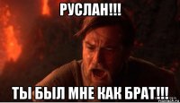 руслан!!! ты был мне как брат!!!