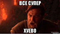 все супер хуево