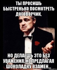 ты просишь быстренько посмотреть договорчик, но делаешь это без уважения, не предлагая шоколадку взамен...