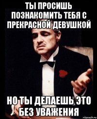 ты просишь познакомить тебя с прекрасной девушкой но ты делаешь это без уважения