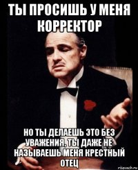 ты просишь у меня корректор но ты делаешь это без уважения, ты даже не называешь меня крестный отец