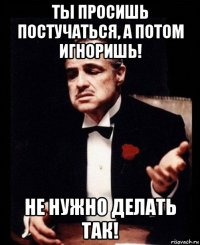 ты просишь постучаться, а потом игноришь! не нужно делать так!