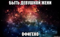 быть девушкой жени офигено