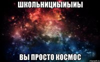 школьнициыиыиы вы просто космос