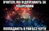 вчителі, які відпускають за чебуреками поппадають в рай без черги