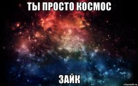 ты просто космос зайк