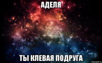 аделя ты клевая подруга