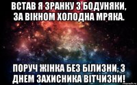 встав я зранку з бодуняки, за вікном холодна мряка. поруч жінка без білизни, з днем захисника вітчизни!