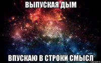 выпуская дым впускаю в строки смысл