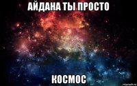 айдана ты просто космос