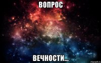 вопрос вечности...