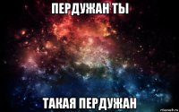 пердужан ты такая пердужан