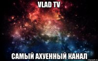 vlad tv самый ахуенный канал