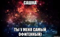 сашка ты у меня самый офигенный)