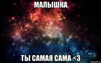 малышка ты самая сама <3