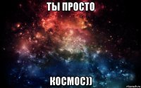 ты просто космос))